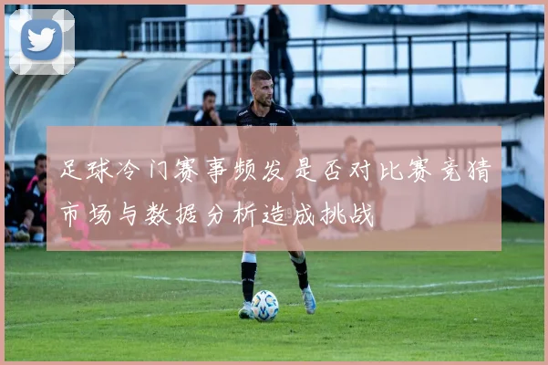 足球冷门赛事频发是否对比赛竞猜市场与数据分析造成挑战