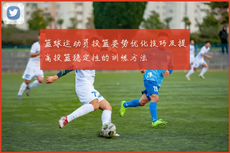 篮球运动员投篮姿势优化技巧及提高投篮稳定性的训练方法