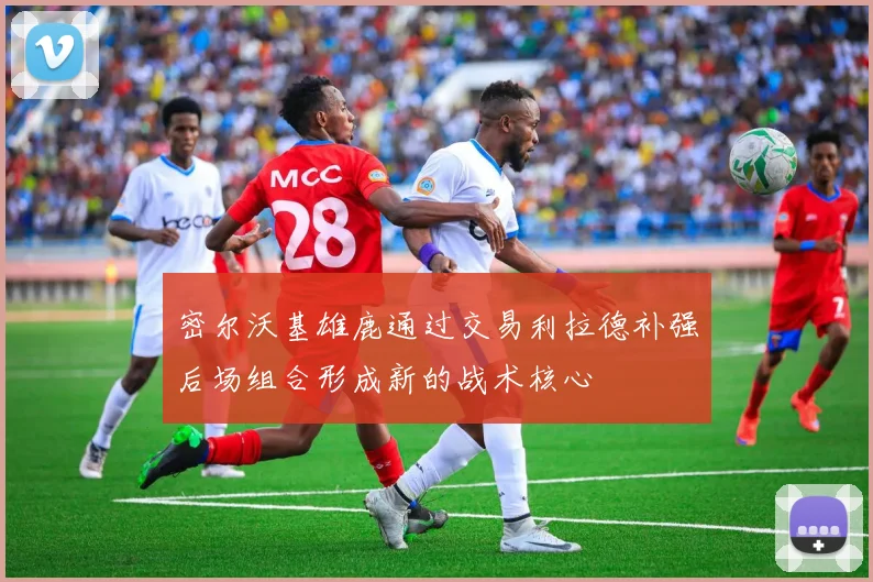 密尔沃基雄鹿通过交易利拉德补强后场组合形成新的战术核心