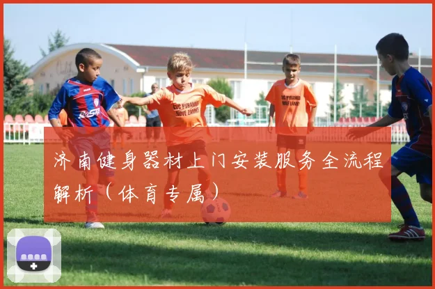 济南健身器材上门安装服务全流程解析（体育专属）