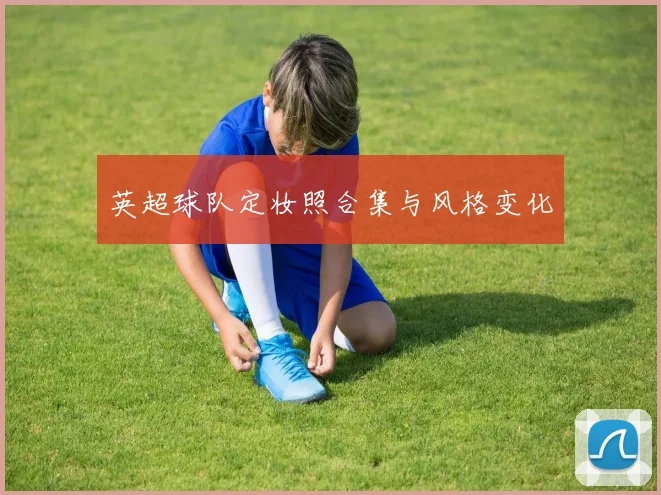 英超球队定妆照合集与风格变化