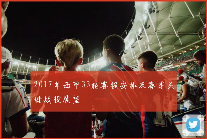2017年西甲33轮赛程安排及赛季关键战役展望