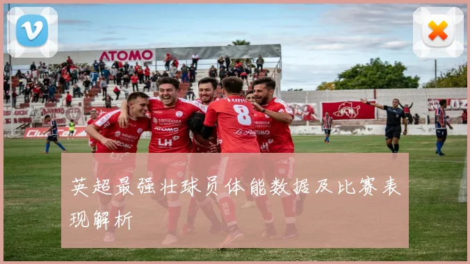 英超最强壮球员体能数据及比赛表现解析