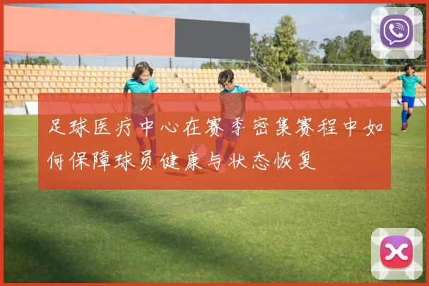 足球医疗中心在赛季密集赛程中如何保障球员健康与状态恢复