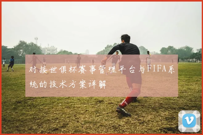 对接世俱杯赛事管理平台与FIFA系统的技术方案详解
