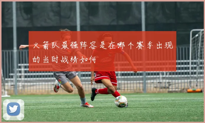 火箭队最强阵容是在哪个赛季出现的当时战绩如何