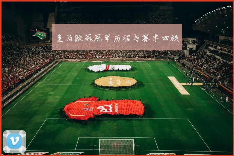 皇马欧冠冠军历程与赛季回顾