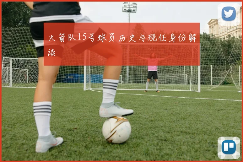 火箭队15号球员历史与现任身份解读