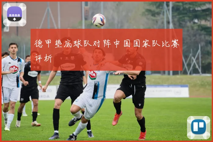 德甲垫底球队对阵中国国家队比赛评析