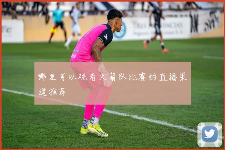 哪里可以观看火箭队比赛的直播渠道推荐