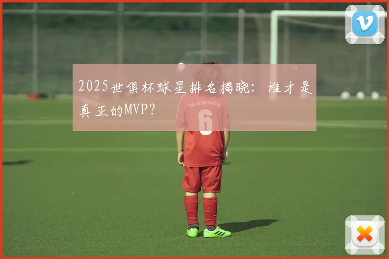 2025世俱杯球星排名揭晓：谁才是真正的MVP？