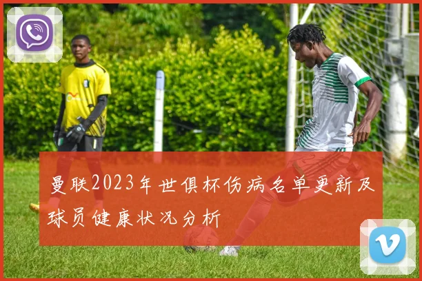 曼联2023年世俱杯伤病名单更新及球员健康状况分析