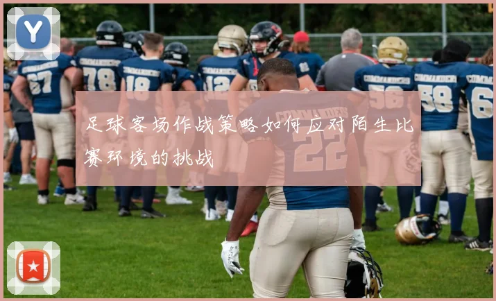 足球客场作战策略如何应对陌生比赛环境的挑战